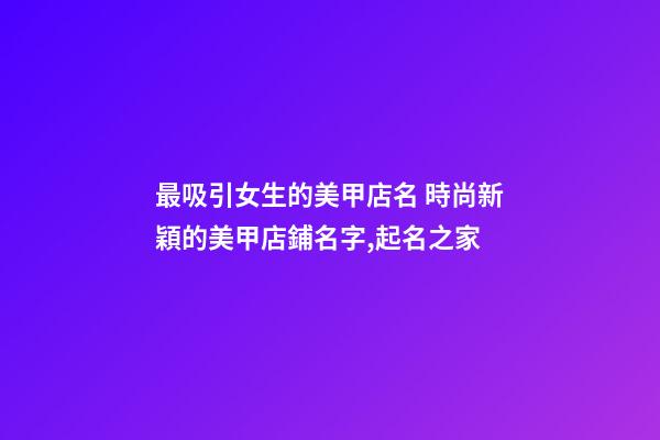 最吸引女生的美甲店名 時尚新穎的美甲店鋪名字,起名之家
